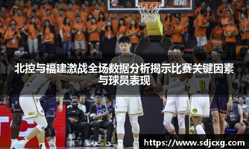 北控与福建激战全场数据分析揭示比赛关键因素与球员表现