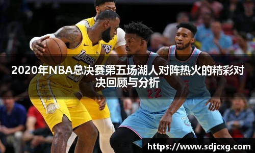 2020年NBA总决赛第五场湖人对阵热火的精彩对决回顾与分析